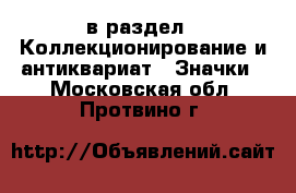  в раздел : Коллекционирование и антиквариат » Значки . Московская обл.,Протвино г.